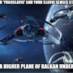 Slavic Andromeda Ascendant | WHEN YOU HEAR 'YUGOSLAVIC' AND YOUR SLAVIC SENSES START TINGLING; ASCEND TO A HIGHER PLANE OF BALKAN UNDERSTANDING | image tagged in slavic andromeda ascendant,slavic lives matter | made w/ Imgflip meme maker