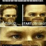 Anikan start panikan i dont have a planikan | WHEN YOU FINALLY START WORKING ON THE SCIENCE PROJECT ON THE FINAL DAY OF THE ASSIGNMENT AND YOU FIND OUT WHY YOUR TEACHER GAVE YOU TWO MONTHS TO DO IT. | image tagged in anikan start panikan i dont have a planikan | made w/ Imgflip meme maker