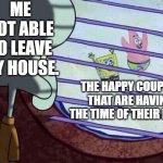 Its not fair. | ME NOT ABLE TO LEAVE MY HOUSE. THE HAPPY COUPLES THAT ARE HAVING THE TIME OF THEIR LIVES. | image tagged in squidward window,love,lonely | made w/ Imgflip meme maker