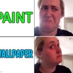 Wallpaper vs. Paint | PAINT; WALLPAPER | image tagged in kombucha girl,paint,painting,wallpapers,decorating,living the dream | made w/ Imgflip meme maker