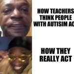 yes | HOW TEACHERS THINK PEOPLE WITH AUTISIM ACT; HOW THEY REALLY ACT | image tagged in black guy crying and black guy laughing | made w/ Imgflip meme maker