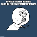 why | I SWEAR THERE IS NOTHING GOOD ON THE FUN STREAM THESE DAYS | image tagged in memes,y u no,why tho,ice cream | made w/ Imgflip meme maker