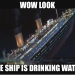Titanic Sinking | WOW LOOK; THE SHIP IS DRINKING WATER | image tagged in titanic sinking | made w/ Imgflip meme maker