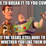 That's why it's called Work | I HATE TO BREAK IT TO YOU COWBOY, BUT THE TASKS STILL HAVE TO BE DONE, WHETHER YOU LIKE THEM OR NOT. | image tagged in memes,x x everywhere,not fun,boring,repetitive,work | made w/ Imgflip meme maker