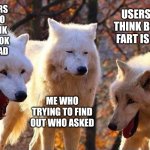 Am I even trying to find out who asked? | USERS WHO THINK TIKTOK IS BAD; USERS WHO THINK BOWSER FART IS FUNNY; ME WHO TRYING TO FIND OUT WHO ASKED | image tagged in laughing wolf,memes,funny,oh wow are you actually reading these tags | made w/ Imgflip meme maker