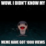 NEW TEMPLATE ALERT! | WOW. I DIDN'T KNOW MY; MEME HAVE GOT 1000 VIEWS | image tagged in surprised shark | made w/ Imgflip meme maker