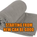 Starting from new can be good | STARTING FROM NEW CAN BE GOOD | image tagged in new start | made w/ Imgflip meme maker