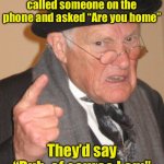 When your phone was always at home | Back in my day, if you called someone on the phone and asked “Are you home”; They’d say “Duh, of course I am” | image tagged in memes,back in my day | made w/ Imgflip meme maker