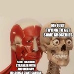 Prank youtubers man | ME JUST TRYING TO GET SOME GROCERIES; SOME RANDOM STRANGER WITH ANOTHER GUY HOLDING A GIANT CAMERA | image tagged in muscle behind skeleton,prank,memes | made w/ Imgflip meme maker