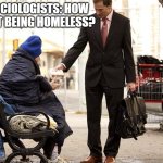 ??? | SOCIOLOGISTS: HOW IS IT BEING HOMELESS? | image tagged in generous homeless person | made w/ Imgflip meme maker