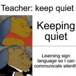 Tuxedo Winnie The Pooh | Teacher: keep quiet; Keeping quiet; Learning sign language so I can communicate silently | image tagged in memes,tuxedo winnie the pooh | made w/ Imgflip meme maker