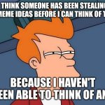 :'( | I THINK SOMEONE HAS BEEN STEALING MY MEME IDEAS BEFORE I CAN THINK OF THEM; BECAUSE I HAVEN'T BEEN ABLE TO THINK OF ANY | image tagged in confused fry,memes,stealing memes,meme ideas,out of ideas | made w/ Imgflip meme maker