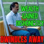 Wealth gained through injustice dwindles away | WEALTH
GAINED
DISHONESTLY; DWINDLES AWAY | image tagged in sad pablo alone on swing - square,war on drugs,drugs are bad,don't do drugs,cocaine is a hell of a drug,wealth | made w/ Imgflip meme maker
