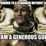 i am a generous god | ME AFTER SPEAKING TO A STRANGER WITHOUT BLACKING OUT | image tagged in i am a generous god | made w/ Imgflip meme maker