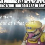 Shshitnig | ME WINNING THE LOTTERY AFTER BEING A TRILLION DOLLARS IN DEBT: | image tagged in i've won but at what cost,gambling,memes | made w/ Imgflip meme maker