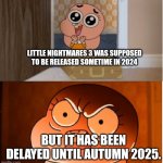 Gumball - Anais False Hope Meme | LITTLE NIGHTMARES 3 WAS SUPPOSED TO BE RELEASED SOMETIME IN 2024; BUT IT HAS BEEN DELAYED UNTIL AUTUMN 2025. | image tagged in gumball - anais false hope meme,little nightmares,bandai namco,video games | made w/ Imgflip meme maker