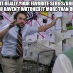 Fav show | IS IT REALLY YOUR FAVORITE SERIES/ANIME IF YOU HAVEN'T WATCHED IT MORE THAN ONCE? | image tagged in charlie conspiracy always sunny in philidelphia | made w/ Imgflip meme maker