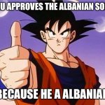 Goku Approves | GOKU APPROVES THE ALBANIAN SONGS; BECAUSE HE A ALBANIAN | image tagged in goku approves | made w/ Imgflip meme maker