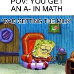 Spongebob Ight Imma Head Out Meme | POV: YOU GET AN A- IN MATH; *DAD GETTING THE MILK* | image tagged in memes,spongebob ight imma head out | made w/ Imgflip meme maker