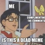 Is this a dead meme anyone? | ME; COMPLIMENTING THE COMMENTS; IS THIS A DEAD MEME | image tagged in memes,is this a pigeon,dead memes | made w/ Imgflip meme maker