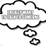 Thought Bubble Transparent | I REALLY WANT TO TALK TO SOMEONE | image tagged in thought bubble transparent | made w/ Imgflip meme maker