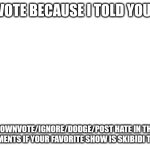 Blank White Template | UPVOTE BECAUSE I TOLD YOU SO; DOWNVOTE/IGNORE/DODGE/POST HATE IN THE COMMENTS IF YOUR FAVORITE SHOW IS SKIBIDI TOILET | image tagged in blank white template | made w/ Imgflip meme maker