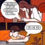 the Gatekeeper | METALLICA HASN'T BEEN GOOD SINCE.... BLOCKED | image tagged in boy and girl texting,gatekeeper,metallica | made w/ Imgflip meme maker