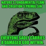 Philosoraptor | NATURE’S FUNDAMENTAL FLAW, AND CREATION’S PRIMAL SIN; EVERYONE SADLY CARRIES A DAMAGED GOD WITHIN. | image tagged in memes,philosoraptor | made w/ Imgflip meme maker