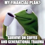 my financial plan | MY FINANCIAL PLAN? SURVIVE ON COFFEE AND GENERATIONAL TRAUMA | image tagged in kermit drinking coffee | made w/ Imgflip meme maker