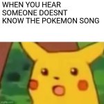 Surprised Pikachu | WHEN YOU HEAR SOMEONE DOESNT KNOW THE POKEMON SONG | image tagged in memes,surprised pikachu,pokemon,90's,cartoon,comics/cartoons | made w/ Imgflip meme maker