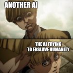 What are the odds of this happening? | ANOTHER AI; THE AI TRYING TO ENSLAVE HUMANITY | image tagged in yelena and armin,apocalypse,wholesome,cool,memes,shower thoughts | made w/ Imgflip meme maker