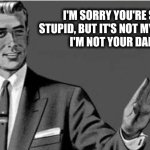 Stupid | I'M SORRY YOU'RE SO STUPID, BUT IT'S NOT MY FAULT 
I'M NOT YOUR DAD | image tagged in no thanks | made w/ Imgflip meme maker
