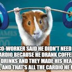 Cardio workout | A CO-WORKER SAID HE DIDN'T NEED TO DO CARDIO BECAUSE HE DRANK COFFEE AND ENERGY DRINKS AND THEY MADE HIS HEART BEAT FASTER, AND THAT'S ALL THE CARDIO HE NEEDED. | image tagged in funny exercise | made w/ Imgflip meme maker