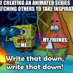 When it comes to animation, it’s goated. | ME CREATING AN ANIMATED SERIES AND WATCHING OTHERS TO TAKE INSPIRATION:; MY FRIENDS:; ME: | image tagged in write that down | made w/ Imgflip meme maker