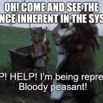 Help! Help! I’m being repressed! | OH! COME AND SEE THE VIOLENCE INHERENT IN THE SYSTEM! HELP! HELP! I'm being repressed!
Bloody peasant! | image tagged in help help i m being repressed | made w/ Imgflip meme maker