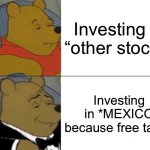 Tuxedo Winnie The Pooh | Investing in “other stocks”; Investing in *MEXICO because free tacos | image tagged in memes,tuxedo winnie the pooh | made w/ Imgflip meme maker