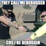 they call me debugger | THEY CALL ME DEBUGGER; COS I BE DEBUGGIN | image tagged in overkill extermination | made w/ Imgflip meme maker