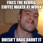 Good Guy Greg | FIXES THE KEURIG COFFEE MAKER AT WORK; DOESN'T BRAG ABOUT IT | image tagged in memes,good guy greg,keurig coffee | made w/ Imgflip meme maker