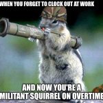 Armed squirrel | WHEN YOU FORGET TO CLOCK OUT AT WORK; AND NOW YOU'RE A MILITANT SQUIRREL ON OVERTIME | image tagged in memes,bazooka squirrel | made w/ Imgflip meme maker