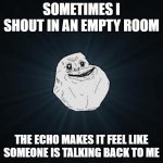 Forever Alone Meme | SOMETIMES I SHOUT IN AN EMPTY ROOM; THE ECHO MAKES IT FEEL LIKE SOMEONE IS TALKING BACK TO ME | image tagged in memes,forever alone | made w/ Imgflip meme maker