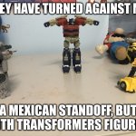 Don't be a bad leader | "THEY HAVE TURNED AGAINST ME."; A MEXICAN STANDOFF, BUT WITH TRANSFORMERS FIGURES. | image tagged in mirage vs optimus prime vs bumblebee | made w/ Imgflip meme maker