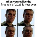 . | When you realise the first half of 2025 is now over | image tagged in matt damon gets older,memes | made w/ Imgflip meme maker
