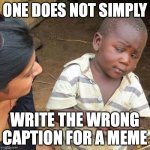 One does not simply write the wrong caption for a meme.. | ONE DOES NOT SIMPLY; WRITE THE WRONG CAPTION FOR A MEME | image tagged in memes,third world skeptical kid,one does not simply,fun | made w/ Imgflip meme maker