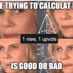 good or bad | ME TRYING TO CALCULAT IF; IS GOOD OR BAD | image tagged in math lady/confused lady,front page plz | made w/ Imgflip meme maker