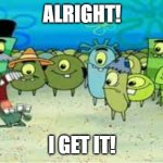 Alright I Get It (With Text) | ALRIGHT! I GET IT! | image tagged in alright i get it | made w/ Imgflip meme maker
