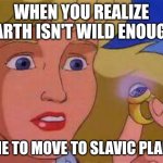 Slavic Girl 4 | WHEN YOU REALIZE EARTH ISN'T WILD ENOUGH; TIME TO MOVE TO SLAVIC PLANET | image tagged in slavic girl 4,slavic lives matter | made w/ Imgflip meme maker