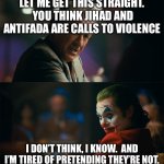 joker de niro | LET ME GET THIS STRAIGHT.  YOU THINK JIHAD AND ANTIFADA ARE CALLS TO VIOLENCE; I DON’T THINK, I KNOW.  AND I’M TIRED OF PRETENDING THEY’RE NOT. | image tagged in joker de niro | made w/ Imgflip meme maker