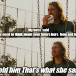 First World Stoner Problems Meme | My boss  said 
You need to think about your future here  long and hard; Told him That's what she said | image tagged in memes,first world stoner problems | made w/ Imgflip meme maker