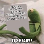 KERMIT READING MEME | READING THE MANUAL: BECAUSE GUESSING HASN’T WORKED OUT SO WELL, HAS IT? IT'S READY ! | image tagged in kermit reading meme | made w/ Imgflip meme maker
