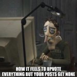 64 views tho | HOW IT FEELS TO UPVOTE EVERYTHING BUT YOUR POSTS GET NONE | image tagged in coraline dad | made w/ Imgflip meme maker